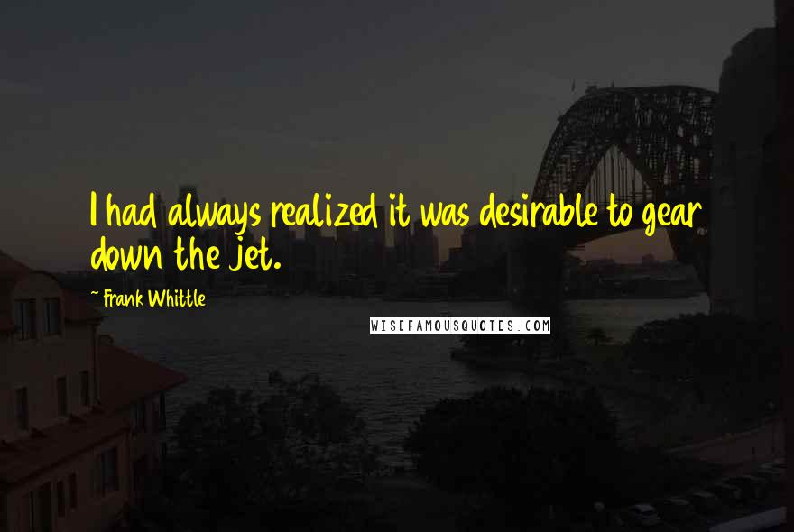 Frank Whittle Quotes: I had always realized it was desirable to gear down the jet.