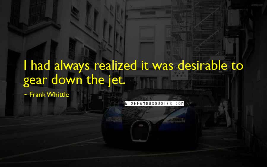 Frank Whittle Quotes: I had always realized it was desirable to gear down the jet.