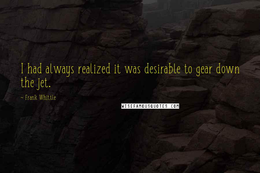 Frank Whittle Quotes: I had always realized it was desirable to gear down the jet.