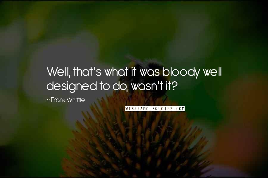 Frank Whittle Quotes: Well, that's what it was bloody well designed to do, wasn't it?