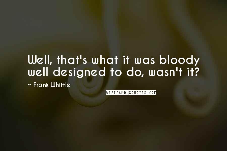 Frank Whittle Quotes: Well, that's what it was bloody well designed to do, wasn't it?