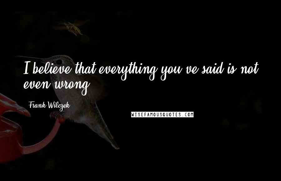 Frank Wilczek Quotes: I believe that everything you've said is not even wrong.