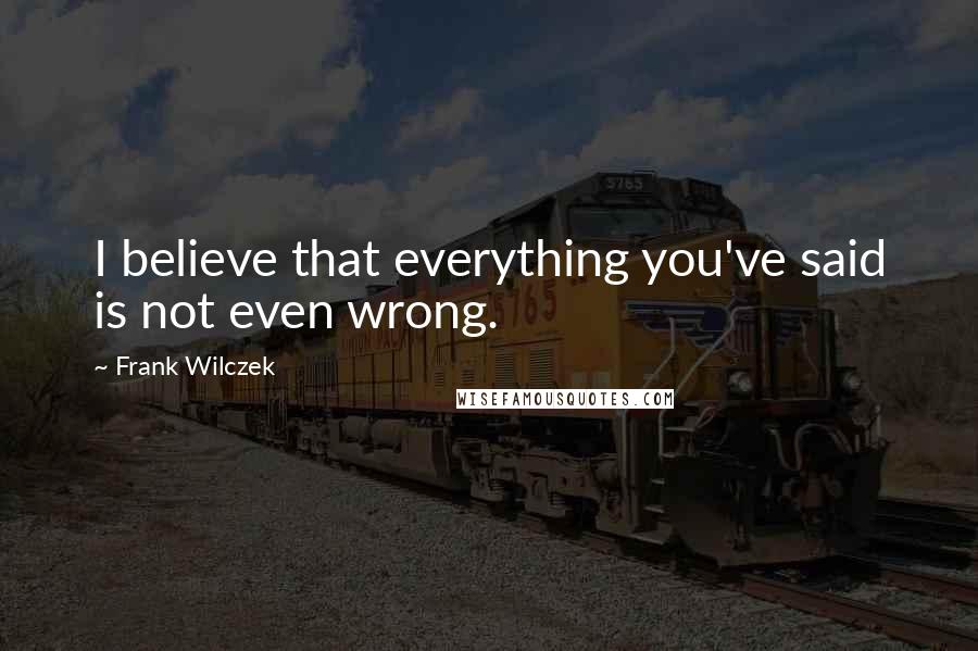 Frank Wilczek Quotes: I believe that everything you've said is not even wrong.