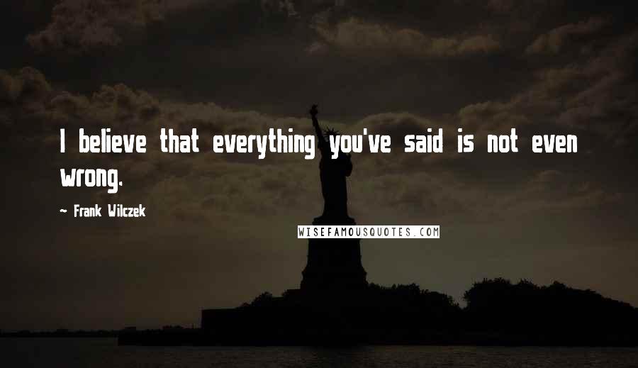 Frank Wilczek Quotes: I believe that everything you've said is not even wrong.