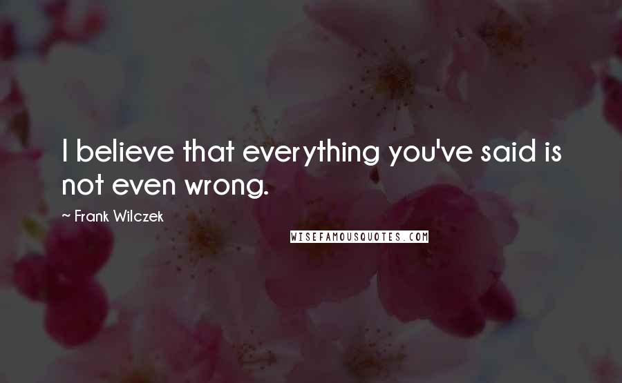 Frank Wilczek Quotes: I believe that everything you've said is not even wrong.