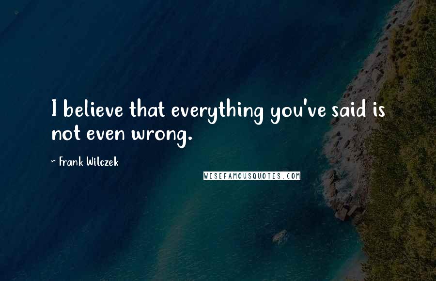 Frank Wilczek Quotes: I believe that everything you've said is not even wrong.