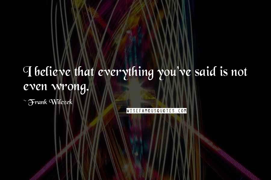 Frank Wilczek Quotes: I believe that everything you've said is not even wrong.