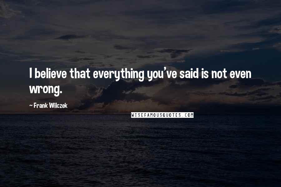 Frank Wilczek Quotes: I believe that everything you've said is not even wrong.