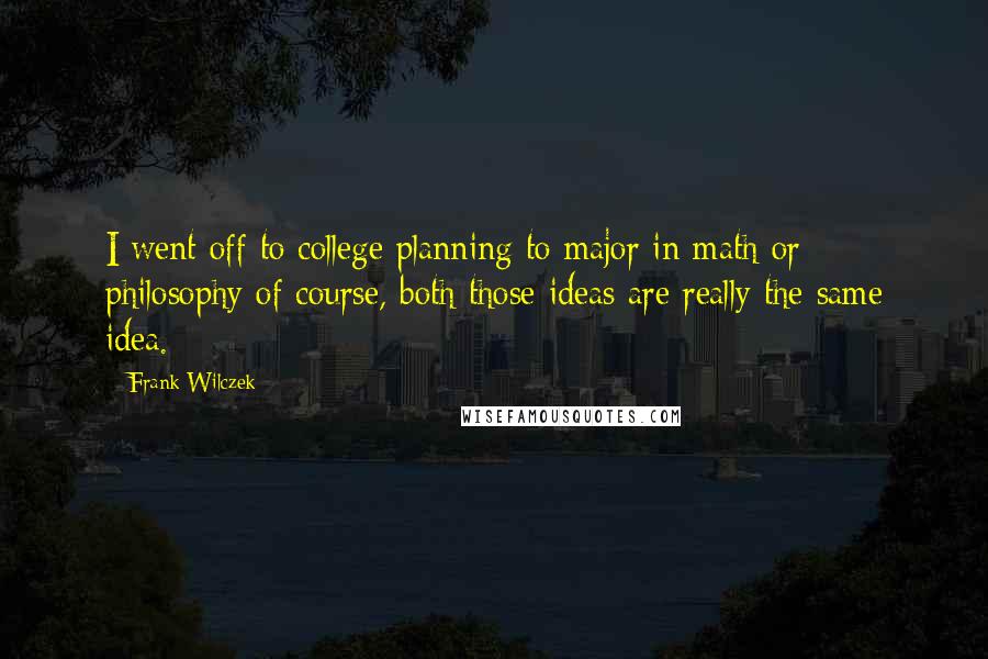 Frank Wilczek Quotes: I went off to college planning to major in math or philosophy of course, both those ideas are really the same idea.