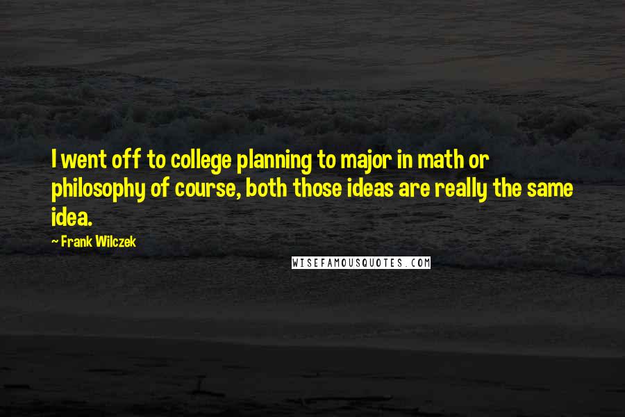 Frank Wilczek Quotes: I went off to college planning to major in math or philosophy of course, both those ideas are really the same idea.