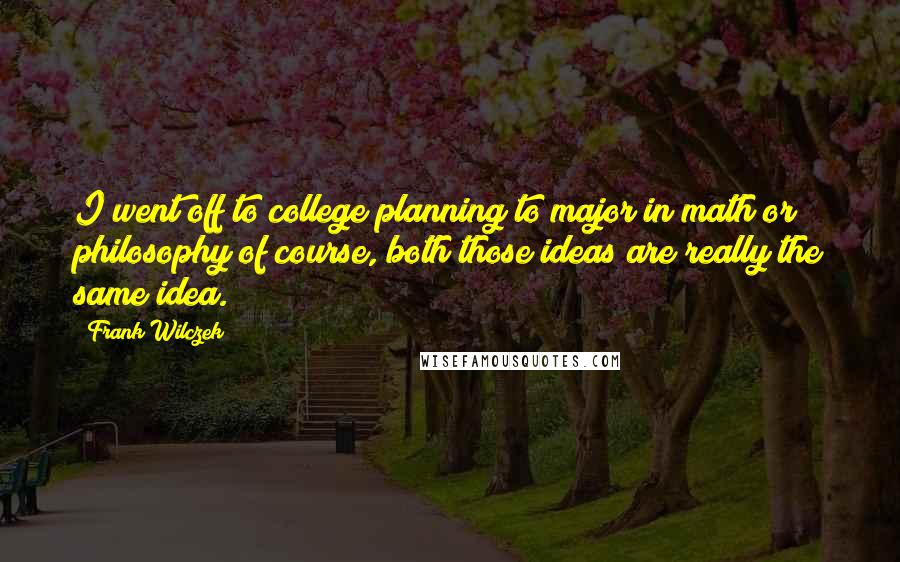 Frank Wilczek Quotes: I went off to college planning to major in math or philosophy of course, both those ideas are really the same idea.