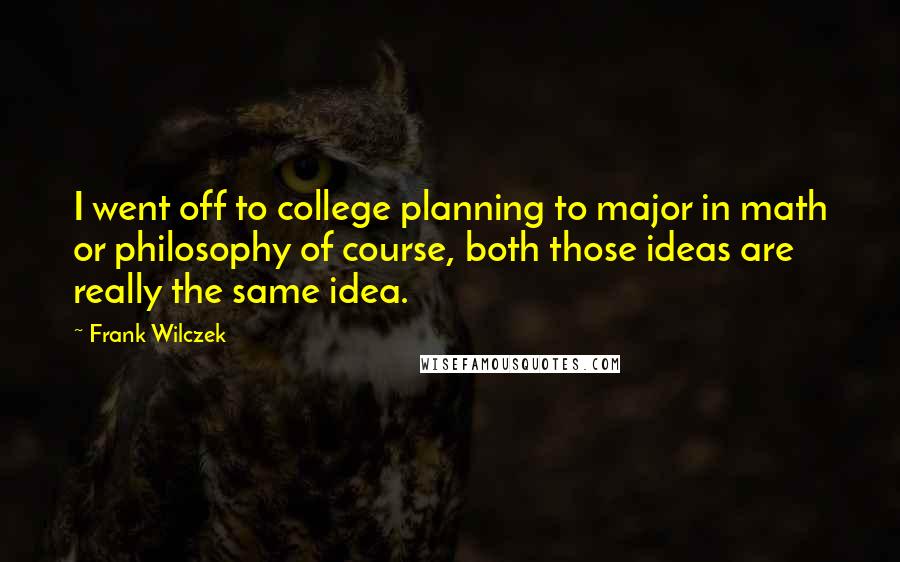 Frank Wilczek Quotes: I went off to college planning to major in math or philosophy of course, both those ideas are really the same idea.