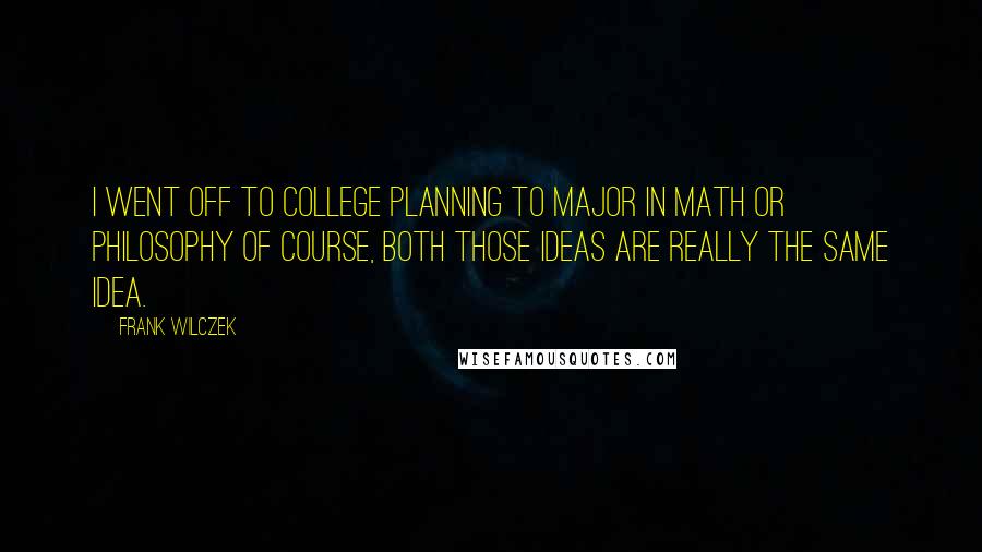 Frank Wilczek Quotes: I went off to college planning to major in math or philosophy of course, both those ideas are really the same idea.