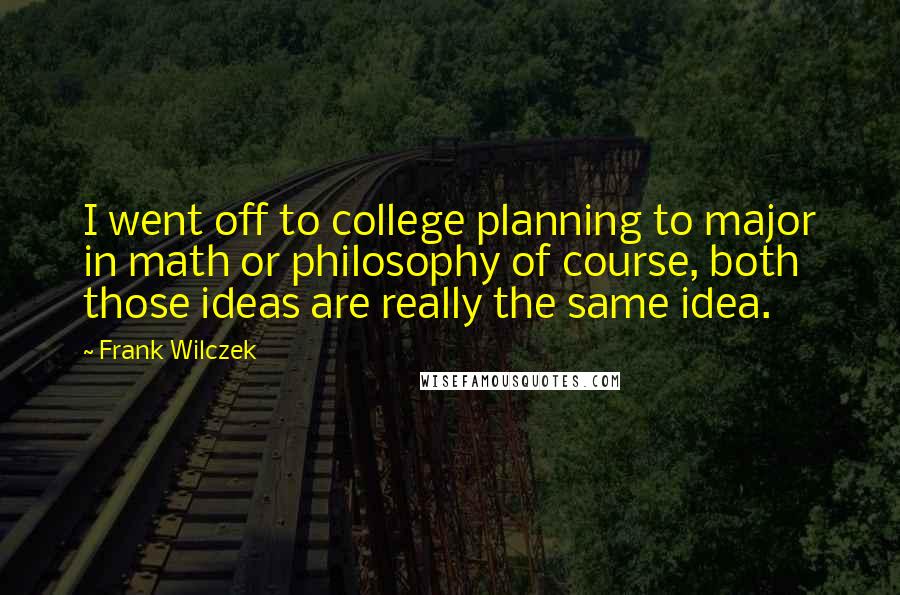 Frank Wilczek Quotes: I went off to college planning to major in math or philosophy of course, both those ideas are really the same idea.