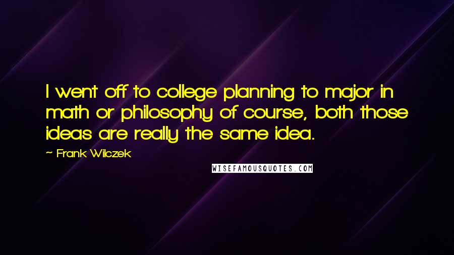 Frank Wilczek Quotes: I went off to college planning to major in math or philosophy of course, both those ideas are really the same idea.