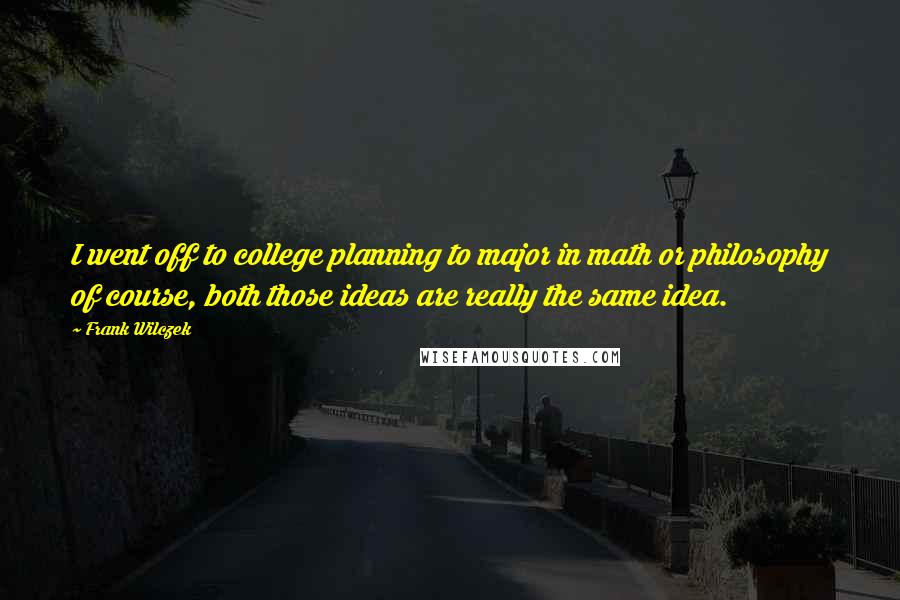 Frank Wilczek Quotes: I went off to college planning to major in math or philosophy of course, both those ideas are really the same idea.