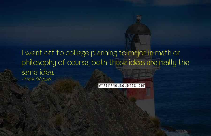 Frank Wilczek Quotes: I went off to college planning to major in math or philosophy of course, both those ideas are really the same idea.