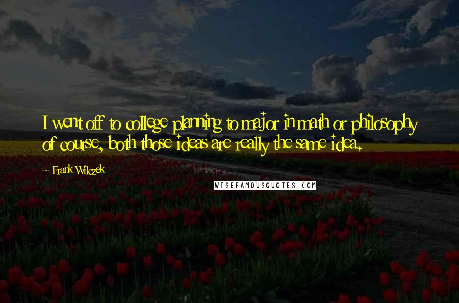 Frank Wilczek Quotes: I went off to college planning to major in math or philosophy of course, both those ideas are really the same idea.