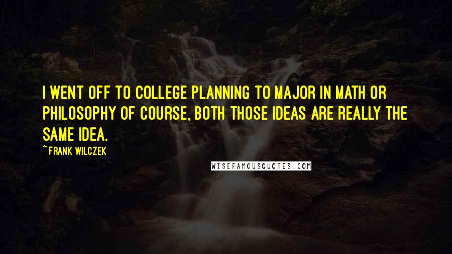Frank Wilczek Quotes: I went off to college planning to major in math or philosophy of course, both those ideas are really the same idea.