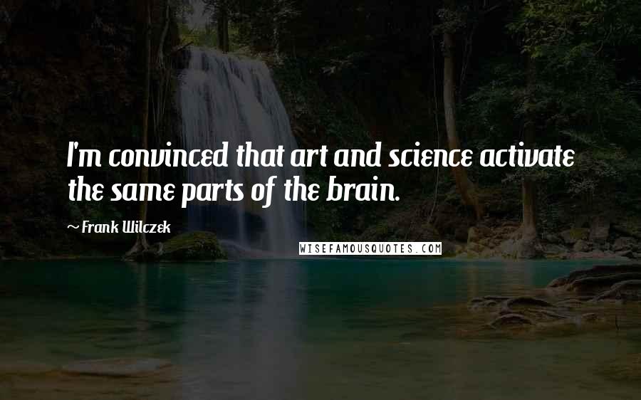 Frank Wilczek Quotes: I'm convinced that art and science activate the same parts of the brain.