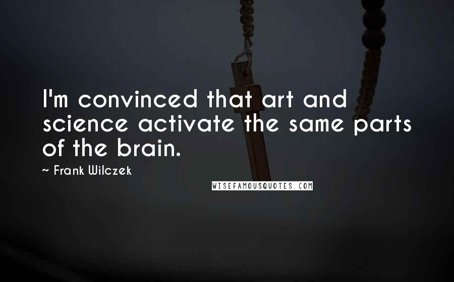 Frank Wilczek Quotes: I'm convinced that art and science activate the same parts of the brain.