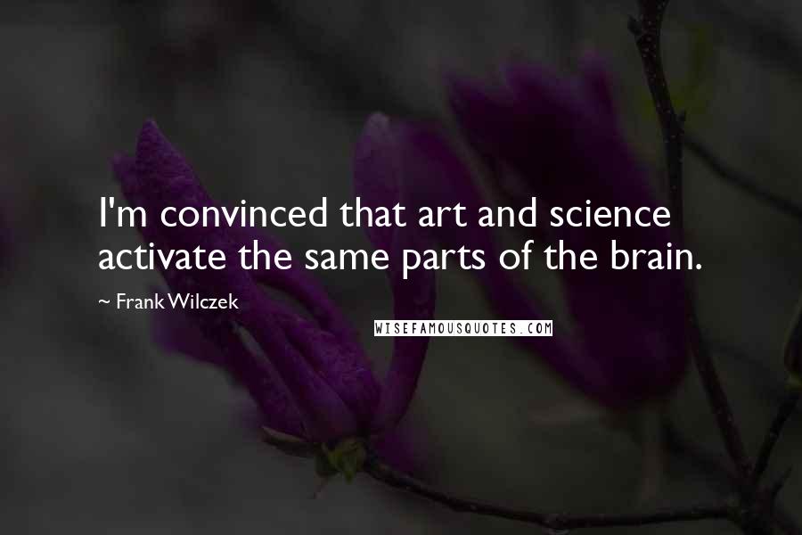 Frank Wilczek Quotes: I'm convinced that art and science activate the same parts of the brain.