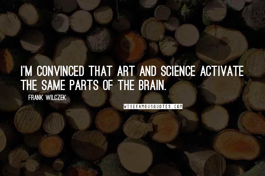 Frank Wilczek Quotes: I'm convinced that art and science activate the same parts of the brain.