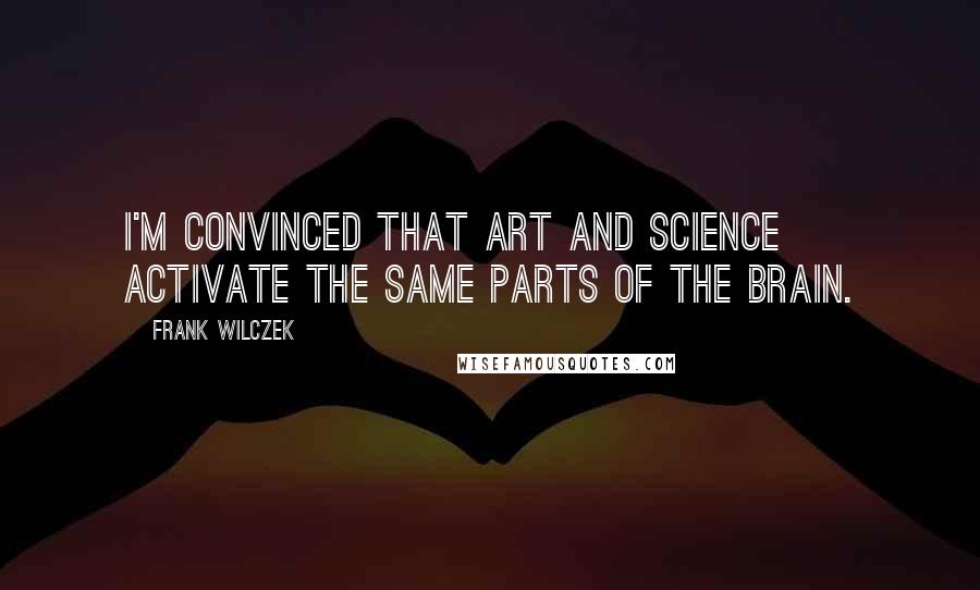 Frank Wilczek Quotes: I'm convinced that art and science activate the same parts of the brain.