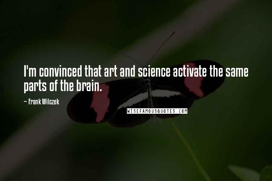 Frank Wilczek Quotes: I'm convinced that art and science activate the same parts of the brain.