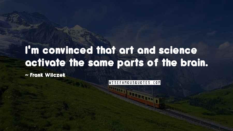 Frank Wilczek Quotes: I'm convinced that art and science activate the same parts of the brain.