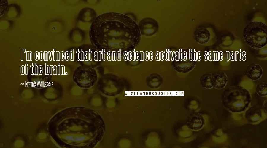 Frank Wilczek Quotes: I'm convinced that art and science activate the same parts of the brain.