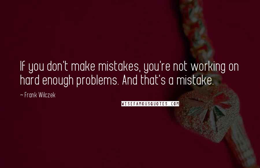 Frank Wilczek Quotes: If you don't make mistakes, you're not working on hard enough problems. And that's a mistake.