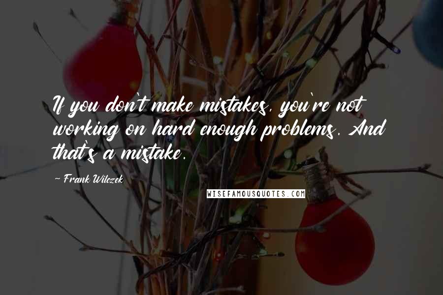 Frank Wilczek Quotes: If you don't make mistakes, you're not working on hard enough problems. And that's a mistake.