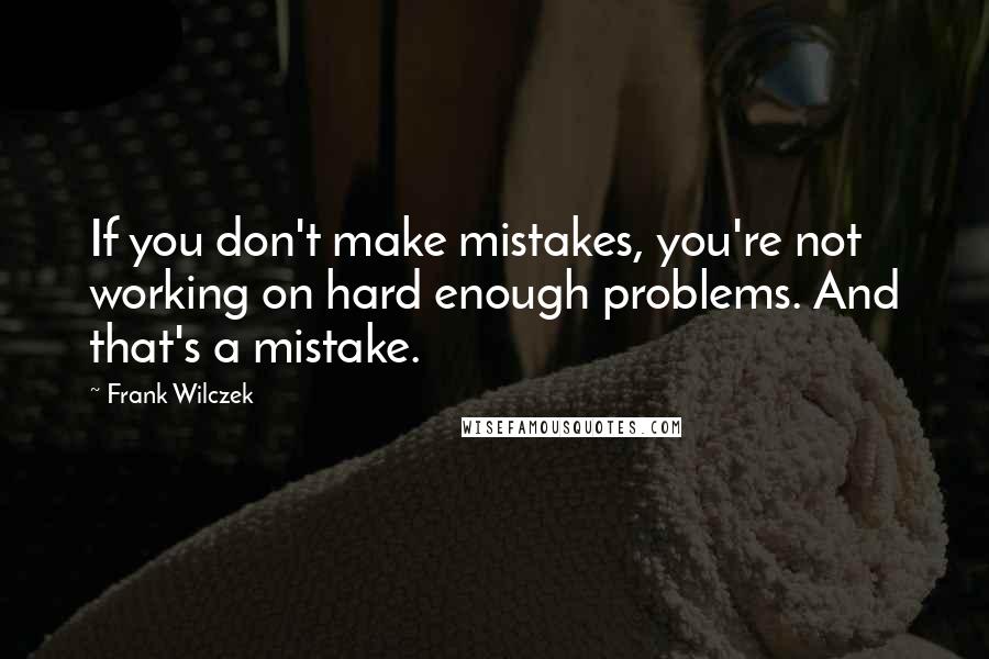 Frank Wilczek Quotes: If you don't make mistakes, you're not working on hard enough problems. And that's a mistake.