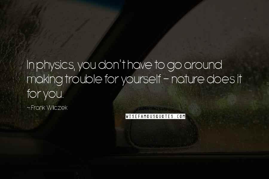 Frank Wilczek Quotes: In physics, you don't have to go around making trouble for yourself - nature does it for you.