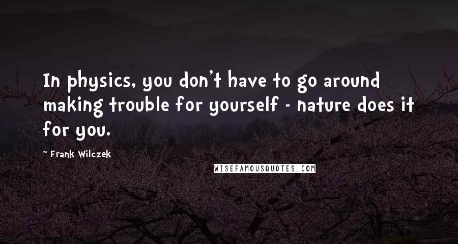 Frank Wilczek Quotes: In physics, you don't have to go around making trouble for yourself - nature does it for you.