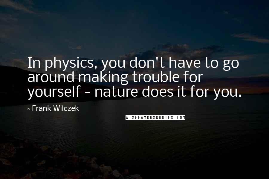 Frank Wilczek Quotes: In physics, you don't have to go around making trouble for yourself - nature does it for you.