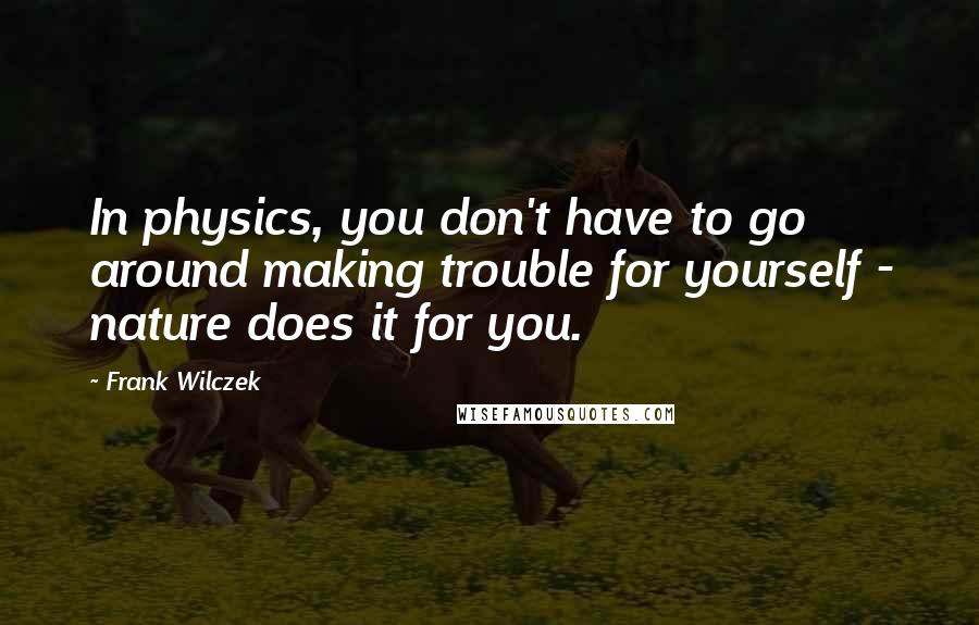 Frank Wilczek Quotes: In physics, you don't have to go around making trouble for yourself - nature does it for you.