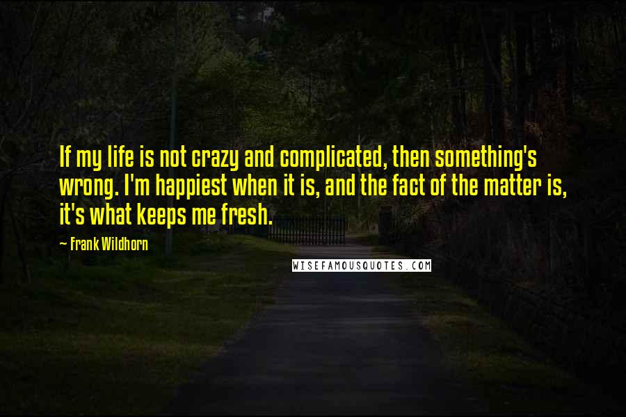 Frank Wildhorn Quotes: If my life is not crazy and complicated, then something's wrong. I'm happiest when it is, and the fact of the matter is, it's what keeps me fresh.