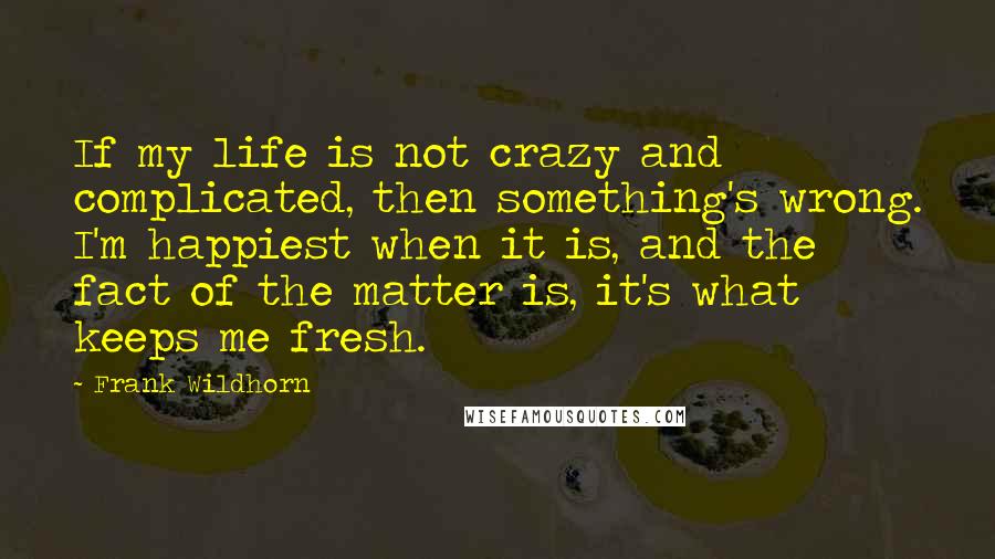 Frank Wildhorn Quotes: If my life is not crazy and complicated, then something's wrong. I'm happiest when it is, and the fact of the matter is, it's what keeps me fresh.