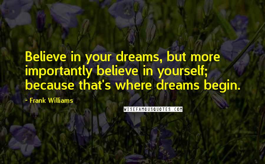 Frank Williams Quotes: Believe in your dreams, but more importantly believe in yourself; because that's where dreams begin.