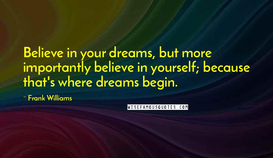 Frank Williams Quotes: Believe in your dreams, but more importantly believe in yourself; because that's where dreams begin.