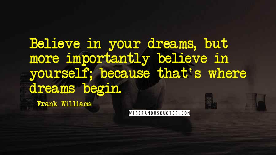 Frank Williams Quotes: Believe in your dreams, but more importantly believe in yourself; because that's where dreams begin.