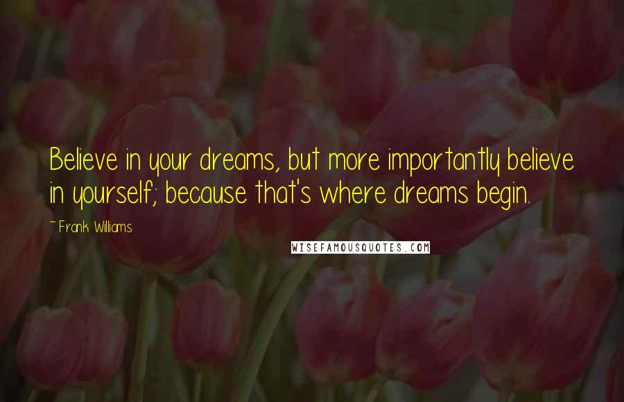 Frank Williams Quotes: Believe in your dreams, but more importantly believe in yourself; because that's where dreams begin.