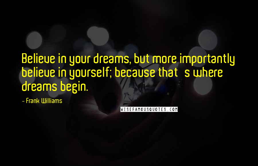 Frank Williams Quotes: Believe in your dreams, but more importantly believe in yourself; because that's where dreams begin.