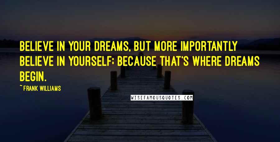 Frank Williams Quotes: Believe in your dreams, but more importantly believe in yourself; because that's where dreams begin.