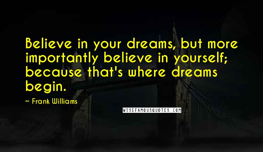 Frank Williams Quotes: Believe in your dreams, but more importantly believe in yourself; because that's where dreams begin.