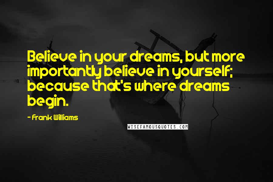 Frank Williams Quotes: Believe in your dreams, but more importantly believe in yourself; because that's where dreams begin.
