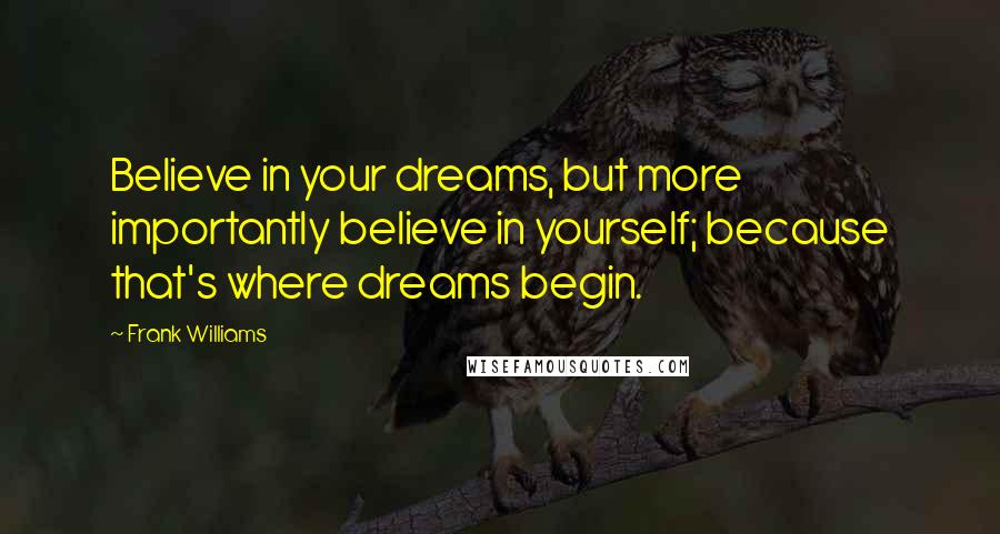 Frank Williams Quotes: Believe in your dreams, but more importantly believe in yourself; because that's where dreams begin.
