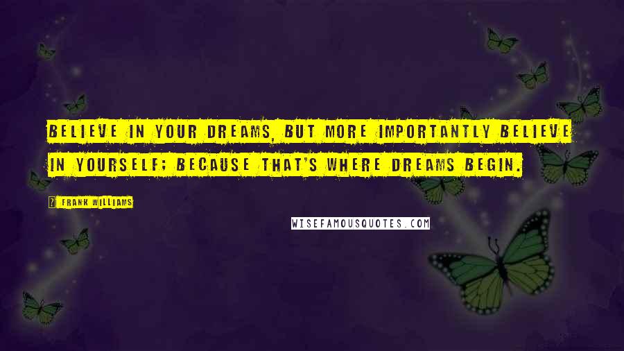 Frank Williams Quotes: Believe in your dreams, but more importantly believe in yourself; because that's where dreams begin.